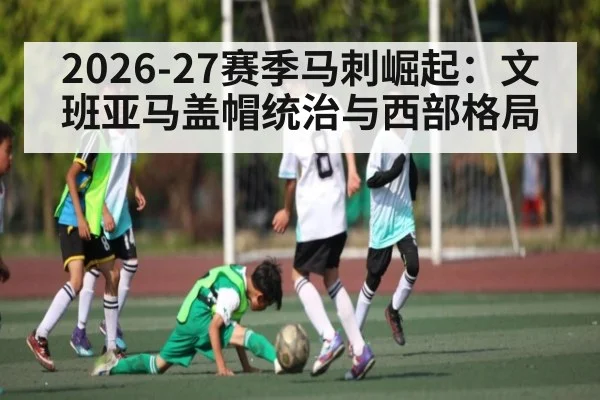 2026-27赛季马刺崛起：文班亚马盖帽统治与西部格局