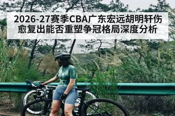 2026-27赛季CBA广东宏远胡明轩伤愈复出能否重塑争冠格局深度分析