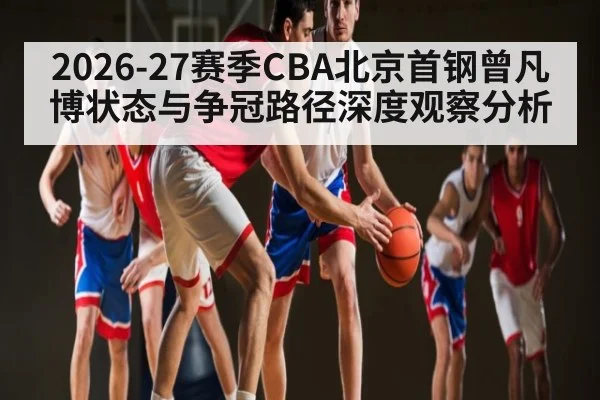 2026-27赛季CBA北京首钢曾凡博状态与争冠路径深度观察分析